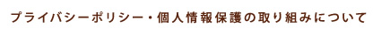 プライバシーポリシー・個人情報保護の取り組みについて