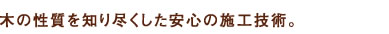 木の性質を知り尽くした安心の施工技術。